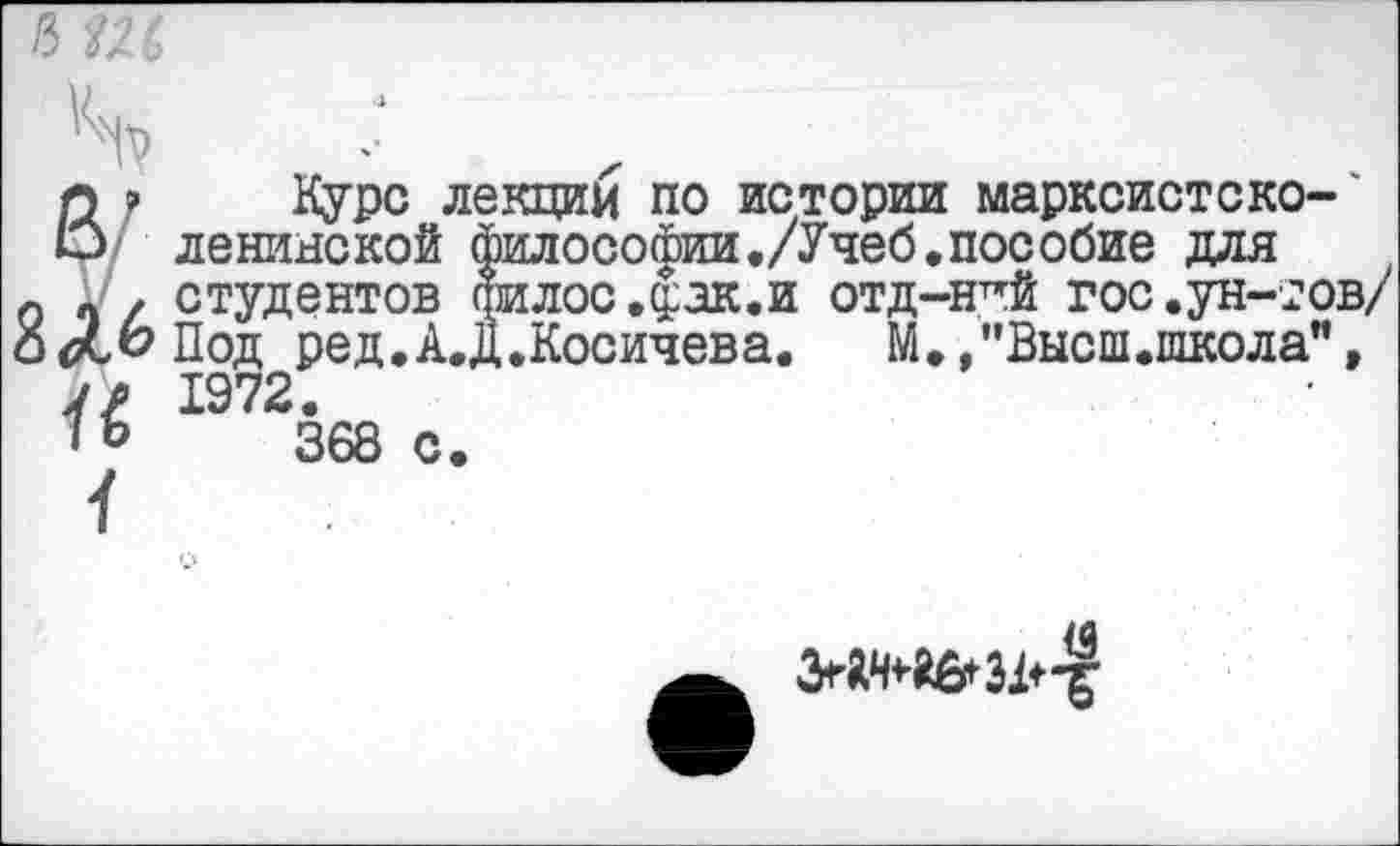 ﻿15 ГЛ
п? Курс лекции по истории марксист с ко-' О ленинской философии./Учеб.пособие для о п / студентов филос .д:ак.и отд-н^й гос .ун-тов/ оЯ^Под ред.А.Д.Косичева.	М., "Высш.школа",
у/ 1972.
368 с.
